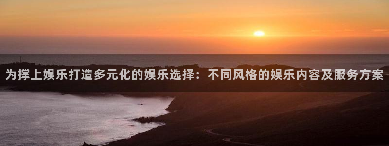 为撑上娱乐打造多元化的娱乐选择：不同风格的娱乐内容及服务方案