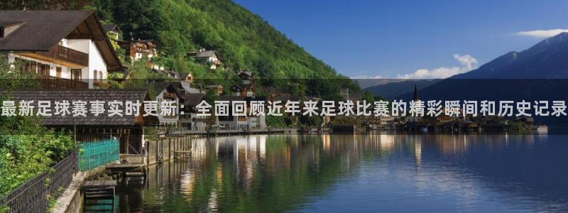 最新足球赛事实时更新：全面回顾近年来足球比赛的精彩瞬间和历史记录